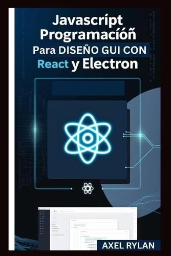 JavaScript Programación Para Diseño GUI Con React Y Electron: Una guía paso a paso para crear aplicaciones GUI modernas