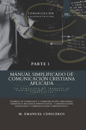 Manual Simplificado de Comunicación Cristiana Aplicada - Parte 1: Un compilado de trabajos de comunicación y liderazgo Pentecostal