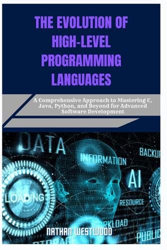 The Evolution of High-Level Programming Languages: A Comprehensive Approach to Mastering C, Java, Python, and Beyond for Advanced Software Development