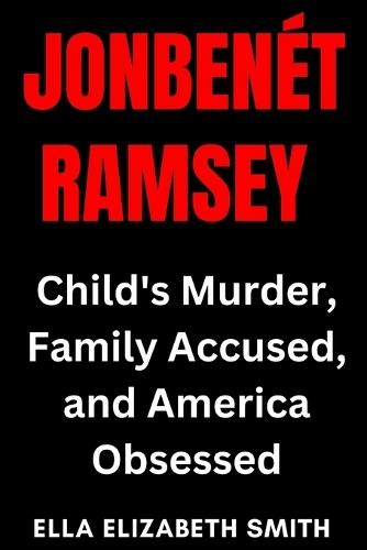 JonBenet Ramsey: Child's Murder, Family Accused, and America Obsessed