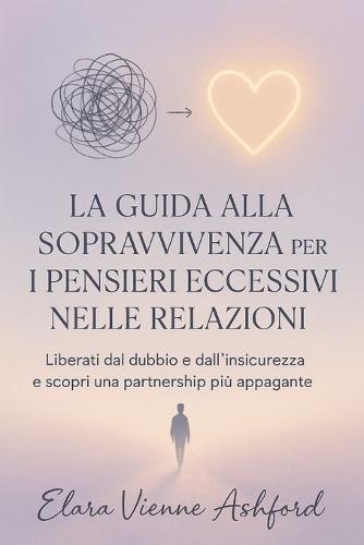 La Guida Alla Sopravvivenza Per I Pensieri Eccessivi Nelle Relazioni: Liberati dal dubbio e dall'insicurezza e scopri una partnership più appagante
