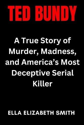 Ted Bundy: A True Story of Murder, Madness, and America's Most Deceptive Serial Killer