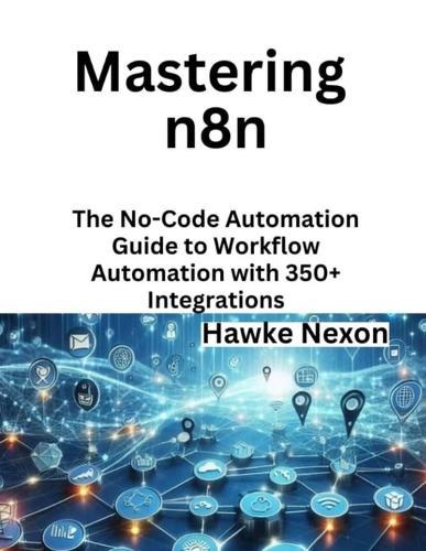 Mastering n8n: The No-Code Automation Guide to Workflow Automation with 350+ Integrations
