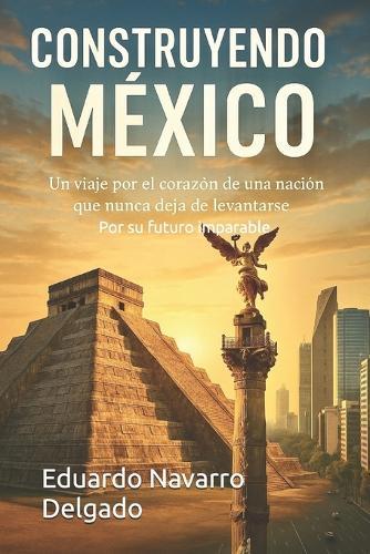 Construyendo México: Un viaje por el corazón de una nación que nunca deja de levantarse por su futuro imparable