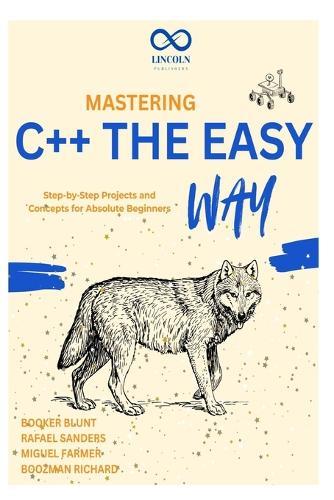 Mastering C++ the Easy Way: Step-by-Step Projects and Concepts for Absolute Beginners