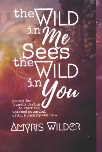 The Wild in me, Sees the Wild in You: Poetry for humans daring to know the possibility of all humanity could be