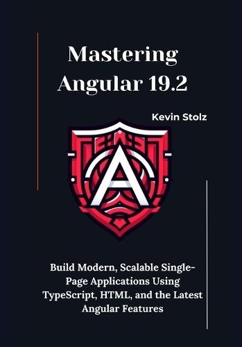 Mastering Angular 19.2: Build Modern, Scalable Single-Page Applications Using TypeScript, HTML, and the Latest Angular Features
