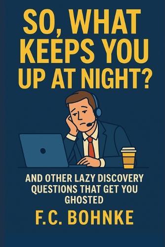 So, What Keeps You Up at Night?: And Other Lazy Discovery Questions That Get You Ghosted