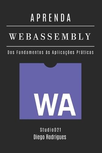 APRENDA WebAssembly: Construa Aplicações Performáticas com Código Nativo. Dos Fundamentos às Aplicações Práticas - Edição 2025