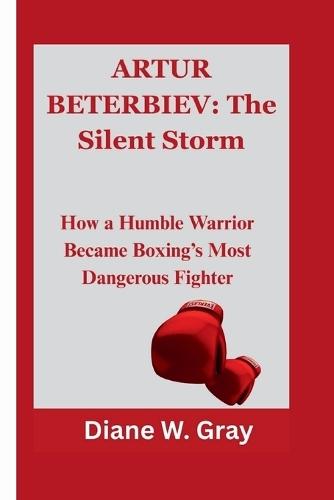 Artur Beterbiev: The Silent Storm: How a Humble Warrior Became Boxing's Most Dangerous Fighter