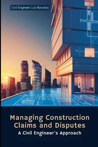 Managing Construction Claims and Disputes: A Civil Engineer's Approach