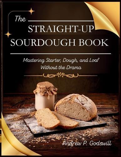 The Straight-Up Sourdough Book: Mastering Starter, Dough, and Loaf Without the Drama