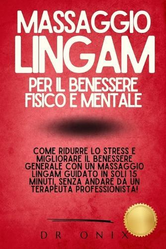 Massaggio Lingam Per Il Benessere Fisico E Mentale: Come ridurre lo stress e migliorare il benessere generale con un massaggio Lingam guidato in soli 15 minuti, SENZA andare da un terapeuta profession