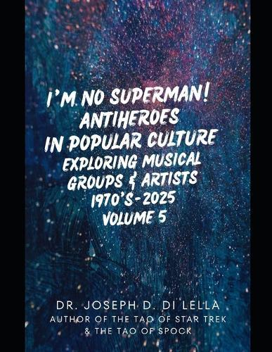 I'm No Superman! Antiheroes in Popular Culture: Exploring Musical Groups and Artists 1970's - 2025 Volume 5