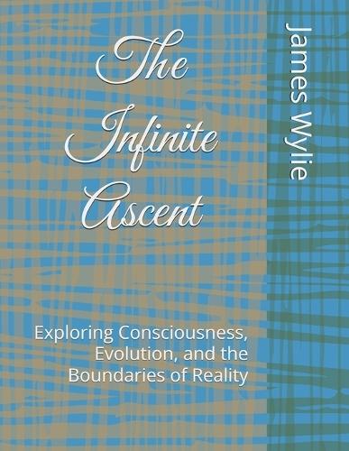 The Infinite Ascent: Exploring Consciousness, Evolution, and the Boundaries of Reality