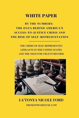 White Paper - By the Numbers: The Data Behind America's Access-to-Justice Crisis and the Rise of Self-Representation: The Crisis of Self-Represented Litigants in the United States