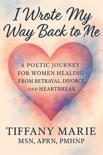 I Wrote My Way Back to Me: A Poetic Journey For Women Healing From Betrayal, Divorce and Heartbreak