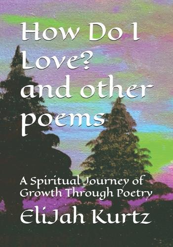 How Do I Love? And Other Poems: A Spiritual Journey of Growth Through Poetry