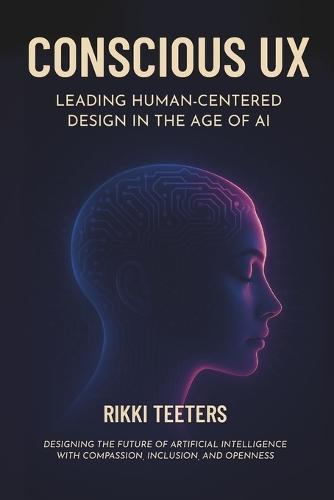 Conscious UX: Leading Human-Centered Design in the Age of AI: Designing the Future of Artificial Intelligence with Compassion, Inclusion, and Openness