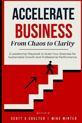 Accelerate Business From Chaos to Clarity: A Leadership Playbook to Scale Your Business for Sustainable Growth and Professional Performance
