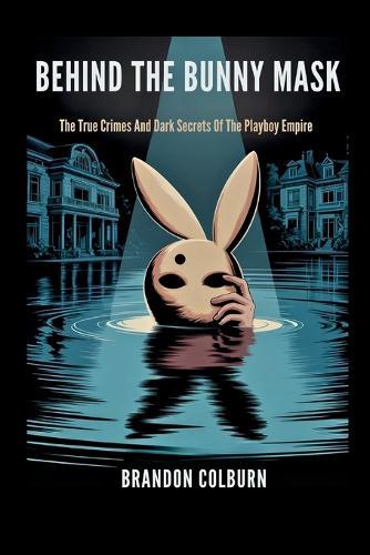 Behind The Bunny Mask: The True Crimes And Dark Secrets Of The Playboy Empire