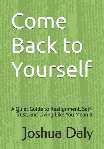 Come Back to Yourself: A Quiet Guide to Realignment, Self-Trust, and Living Like You Mean It
