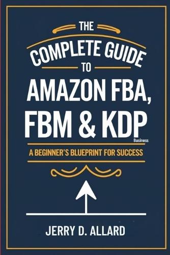 The Complete Guide to Amazon FBA, FBM & KDP Business: A Beginner's Blueprint for Success