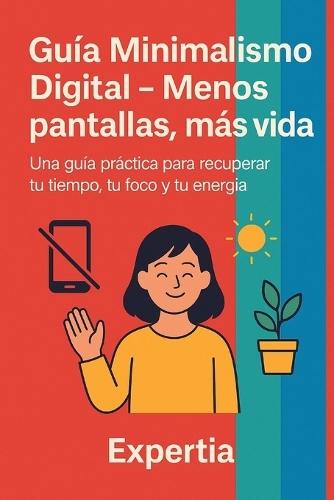 Guía Minimalismo Digital - Menos pantallas, más vida: Una guía práctica para recuperar tu tiempo, tu foco y tu energía