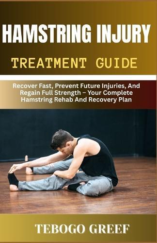 Hamstring Injury Treatment Guide: Recover Fast, Prevent Future Injuries, And Regain Full Strength - Your Complete Hamstring Rehab And Recovery Plan