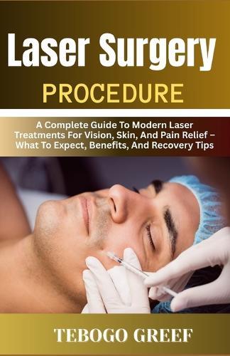 Laser Surgery Procedure: A Complete Guide To Modern Laser Treatments For Vision, Skin, And Pain Relief - What To Expect, Benefits, And Recovery Tips