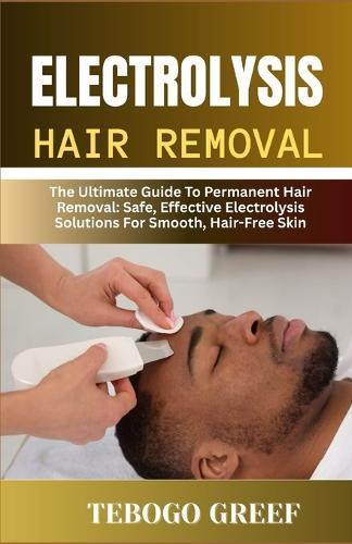 Electrolysis Hair Removal: The Ultimate Guide To Permanent Hair Removal: Safe, Effective Electrolysis Solutions For Smooth, Hair-Free Skin""