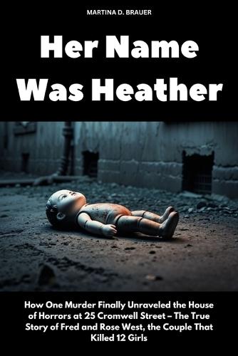 Her Name Was Heather: How One Murder Finally Unraveled the House of Horrors at 25 Cromwell Street - The True Story of Fred and Rose West, the Couple That Killed 12 Girls