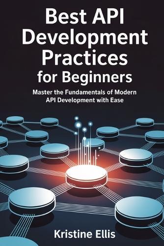 Best API Development Practices for Beginners: Master The Fundamentals Of Modern API Development With Ease