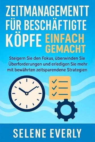 Zeitmanagement Für Beschäftigte Köpfe Einfach Gemacht: Steigern Sie den Fokus, überwinden Sie Überforderungen und erledigen Sie mehr mit bewährten zeitsparenden Strategien