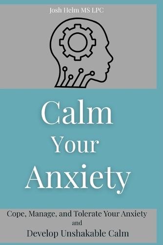 Calm Your Anxiety: Cope, Manage, and Tolerate Your Anxiety and Develop Unshakable Calm