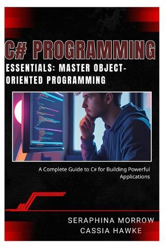C# Programming Essentials: MASTER OBJECT-ORIENTED PROGRAMMING: A Complete Guide to C# for Building Powerful Applications