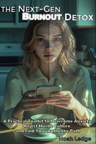 The Next-Gen Burnout Detox: A Practical Toolkit to Overcome Anxiety, Reject Hustle Culture, and Find Your Authentic Path