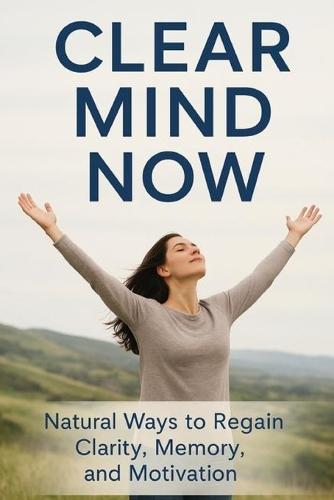 Clear Mind Now: Natural Ways to Regain Clarity, Memory, and Motivation