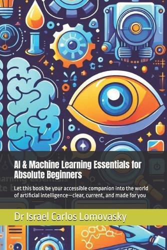 AI & Machine Learning Essentials for Absolute Beginners: Let this book be your accessible companion into the world of artificial intelligence-clear, current, and made for you