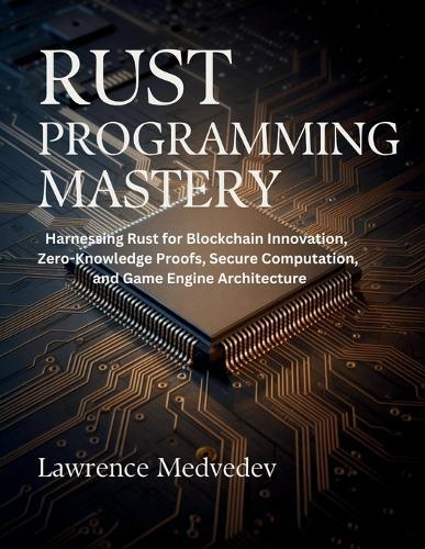 Rust Programming Mastery: Harnessing Rust for Blockchain Innovation, Zero-Knowledge Proofs, Secure Computation, and Game Engine Architecture