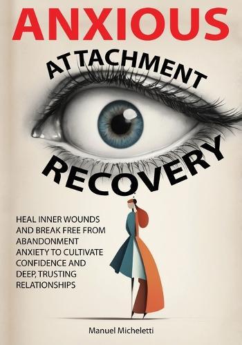 Anxious Attachment Recovery: Heal Inner Wounds and Break Free from Abandonment Anxiety to Cultivate Confidence and Deep, Trusting Relationships