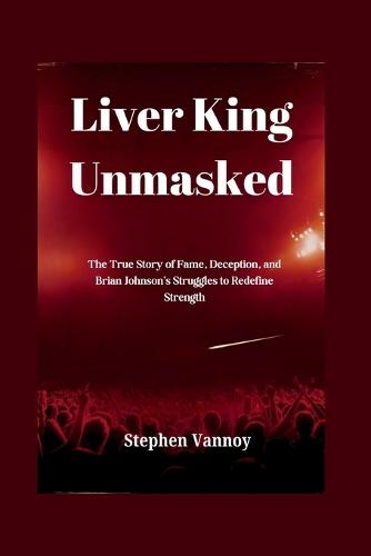 Liver King Unmasked: The True Story of Fame, Deception, and Brian Johnson's Struggles to Redefine Strength