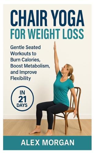 Chair Yoga for Weight Loss: Gentle seated workouts to burn calories, boost metabolism, and improve flexibility
