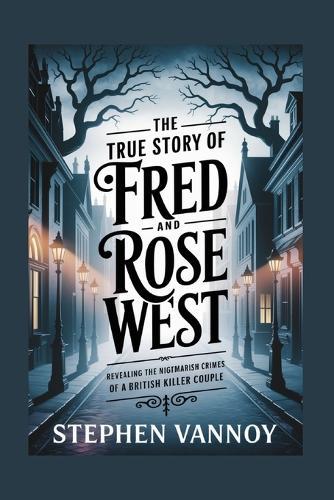 The True Story of Fred and Rose West: Revealing the Nightmarish Crimes of a British Killer Couple