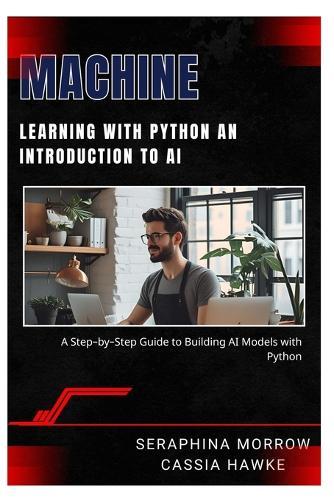 Machine Learning with Python: AN INTRODUCTION TO AI: A Step-by-Step Guide to Building AI Models with Python