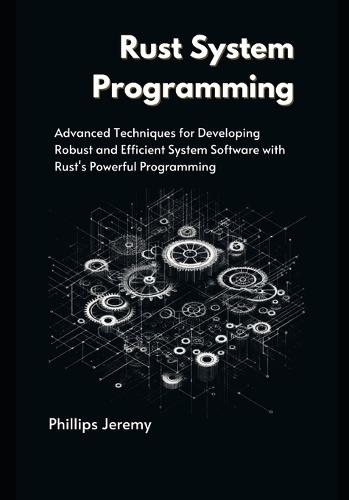 Rust System Programming: Advanced Techniques for Developing Robust and Efficient System Software with Rust's Powerful Programming