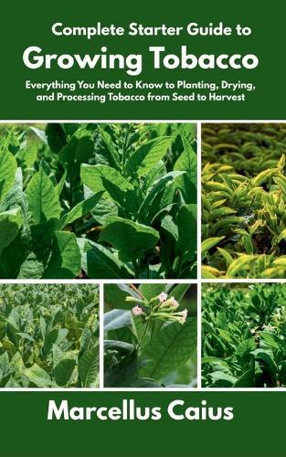 Complete Starter Guide to Growing Tobacco: Everything You Need to Know to Planting, Drying, and Processing Tobacco from Seed to Harvest