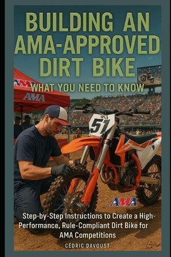 Building an AMA-Approved Dirt Bike: What You Need to Know: Step-by-Step Instructions to Create a High-Performance, Rule-Compliant Dirt Bike for AMA Competitions