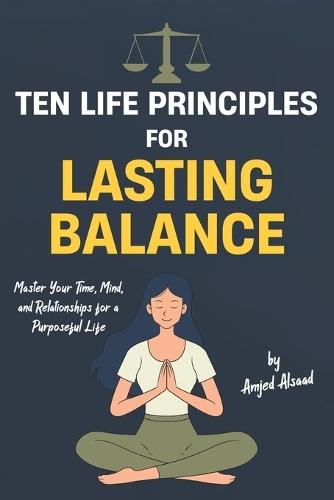 Ten Life Principles for Lasting Balance: Master Your Time, Mind, and Relationships