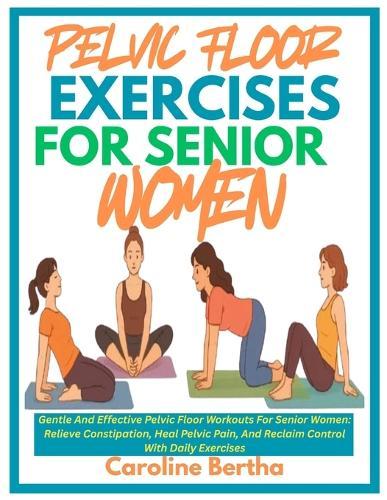 Pelvic Floor Exercises for Senior Women: Gentle And Effective Pelvic Floor Workouts For Senior Women: Relieve Constipation, Heal Pelvic Pain, And Reclaim Control With Daily Exercises